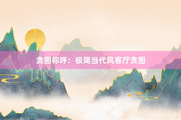 贪图称呼:极简当代风客厅贪图