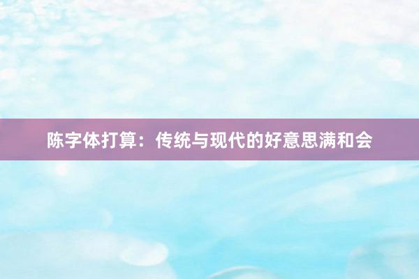 陈字体打算：传统与现代的好意思满和会