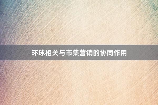 环球相关与市集营销的协同作用